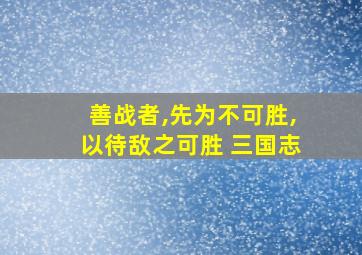 善战者,先为不可胜,以待敌之可胜 三国志